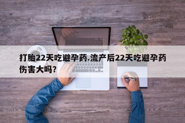 网上购买打胎药联系方式打胎22天吃避孕药.流产后22天吃避孕药伤害大吗？