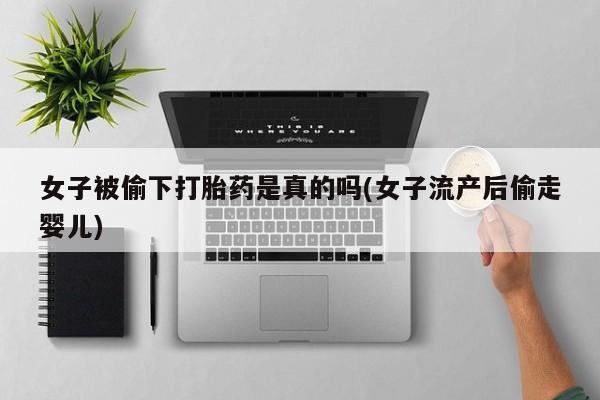 网上购买打胎药联系方式女子被偷下打胎药是真的吗(女子流产后偷走婴儿)