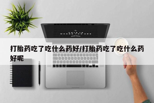 网上购买打胎药联系方式打胎药吃了吃什么药好/打胎药吃了吃什么药好呢