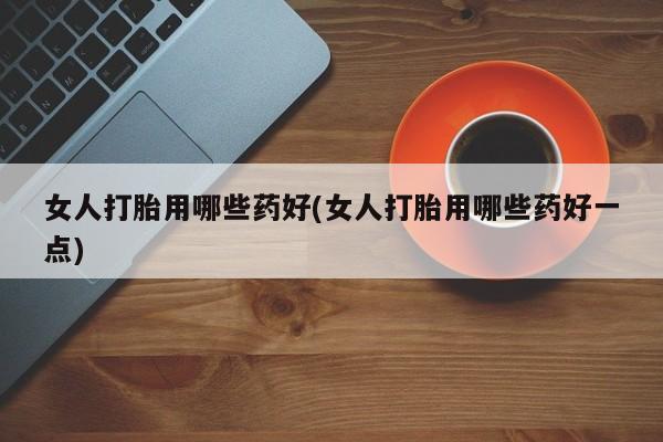 网上购买打胎药联系方式女人打胎用哪些药好(女人打胎用哪些药好一点)