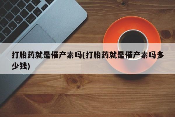 网上购买打胎药联系方式打胎药就是催产素吗(打胎药就是催产素吗多少钱)