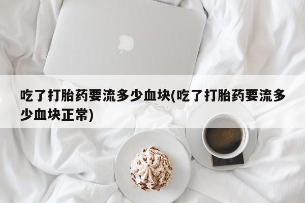 网上购买打胎药联系方式吃了打胎药要流多少血块(吃了打胎药要流多少血块正常)