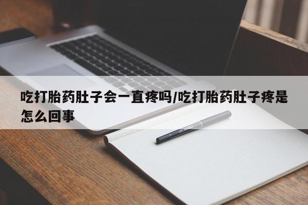 网上购买打胎药联系方式吃打胎药肚子会一直疼吗/吃打胎药肚子疼是怎么回事