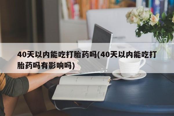 网上购买打胎药联系方式40天以内能吃打胎药吗(40天以内能吃打胎药吗有影响吗)