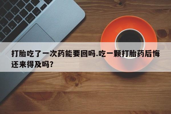 网上购买打胎药联系方式打胎吃了一次药能要回吗.吃一颗打胎药后悔还来得及吗？