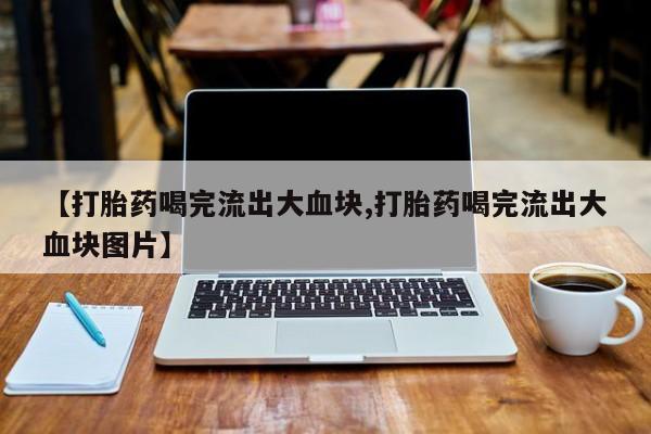 网上购买打胎药联系方式【打胎药喝完流出大血块,打胎药喝完流出大血块图片】