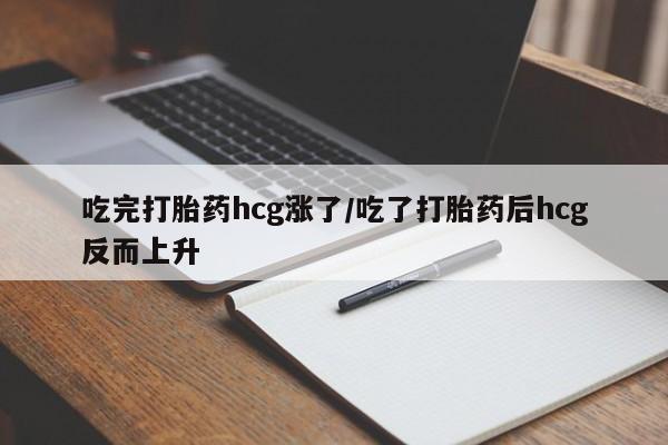 网上购买打胎药联系方式吃完打胎药hcg涨了/吃了打胎药后hcg反而上升