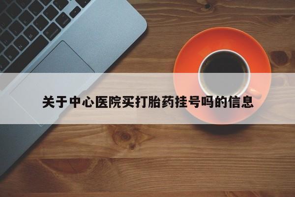 网上购买打胎药联系方式关于中心医院买打胎药挂号吗的信息