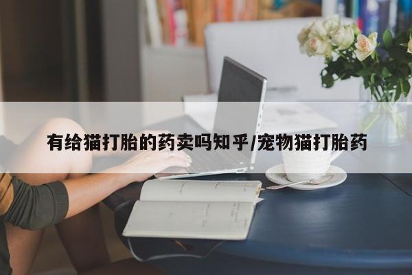 网上购买打胎药联系方式有给猫打胎的药卖吗知乎/宠物猫打胎药