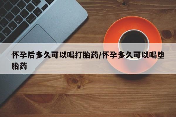 网上购买打胎药联系方式怀孕后多久可以喝打胎药/怀孕多久可以喝堕胎药