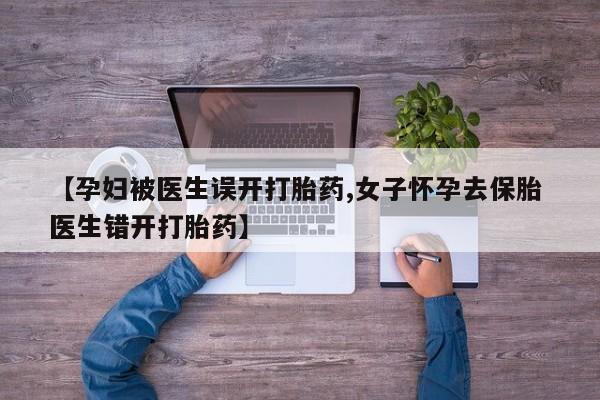 网上购买打胎药联系方式【孕妇被医生误开打胎药,女子怀孕去保胎 医生错开打胎药】
