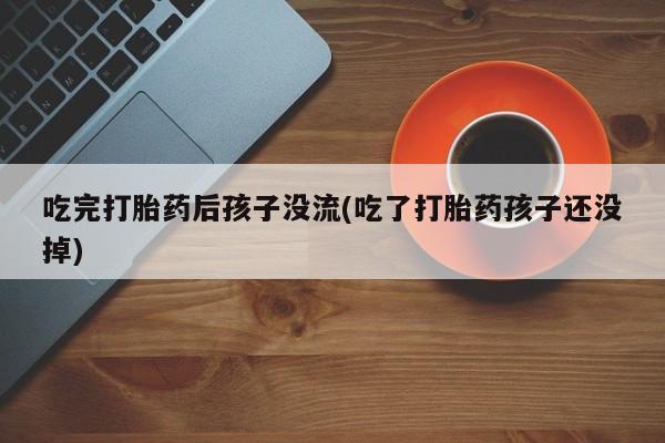 网上购买打胎药联系方式吃完打胎药后孩子没流(吃了打胎药孩子还没掉)