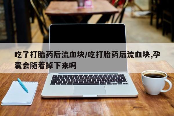 网上购买打胎药联系方式吃了打胎药后流血块/吃打胎药后流血块,孕囊会随着掉下来吗