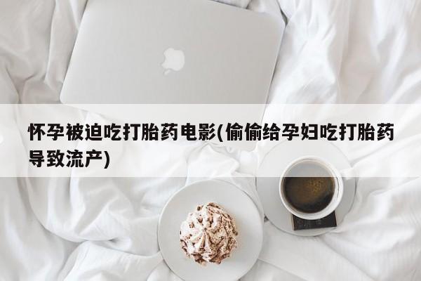 网上购买打胎药联系方式怀孕被迫吃打胎药电影(偷偷给孕妇吃打胎药导致流产)