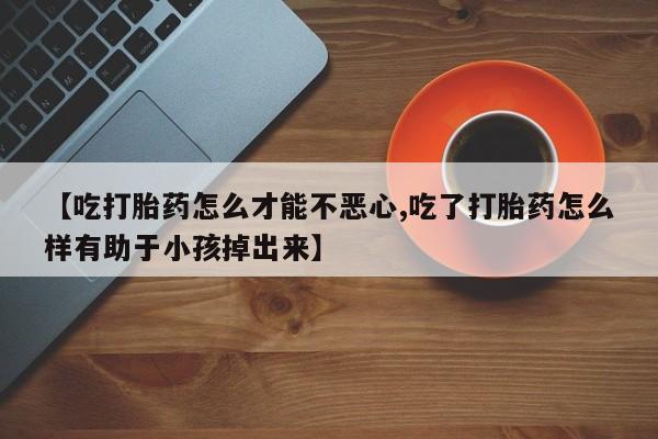 网上购买打胎药联系方式【吃打胎药怎么才能不恶心,吃了打胎药怎么样有助于小孩掉出来】