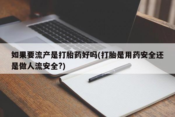 网上购买打胎药联系方式如果要流产是打胎药好吗(打胎是用药安全还是做人流安全?)