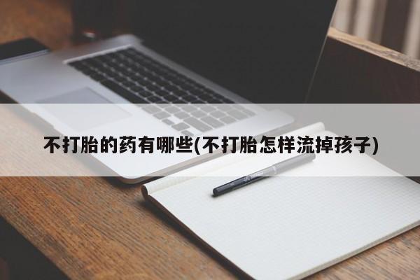 网上购买打胎药联系方式不打胎的药有哪些(不打胎怎样流掉孩子)