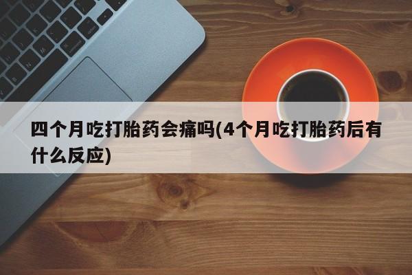 网上购买打胎药联系方式四个月吃打胎药会痛吗(4个月吃打胎药后有什么反应)