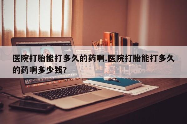 网上购买打胎药联系方式医院打胎能打多久的药啊.医院打胎能打多久的药啊多少钱？