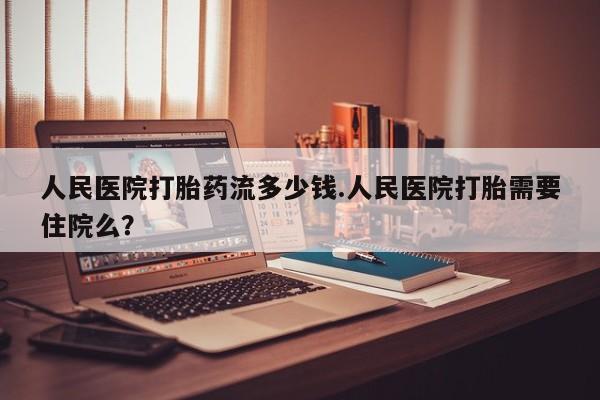 网上购买打胎药联系方式人民医院打胎药流多少钱.人民医院打胎需要住院么？