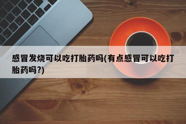 网上购买打胎药联系方式感冒发烧可以吃打胎药吗(有点感冒可以吃打胎药吗?)