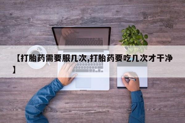 网上购买打胎药联系方式【打胎药需要服几次,打胎药要吃几次才干净】
