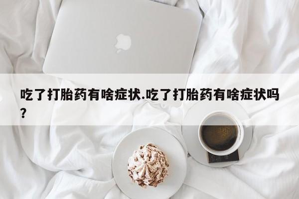 网上购买打胎药联系方式吃了打胎药有啥症状.吃了打胎药有啥症状吗？