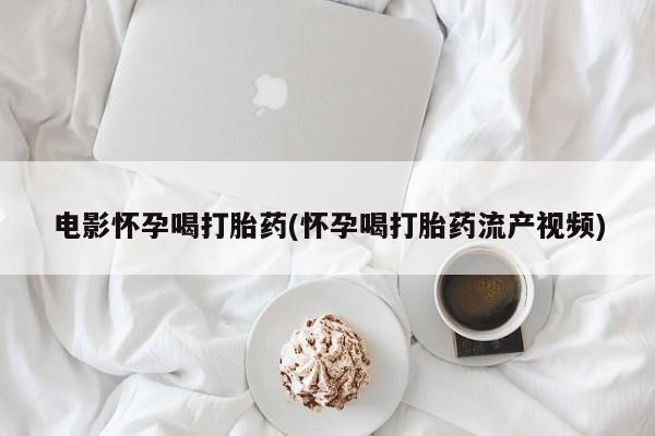 网上购买打胎药联系方式电影怀孕喝打胎药(怀孕喝打胎药流产视频)