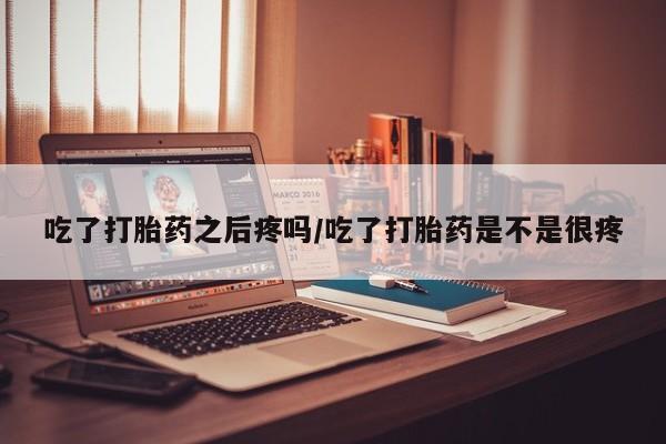 网上购买打胎药联系方式吃了打胎药之后疼吗/吃了打胎药是不是很疼