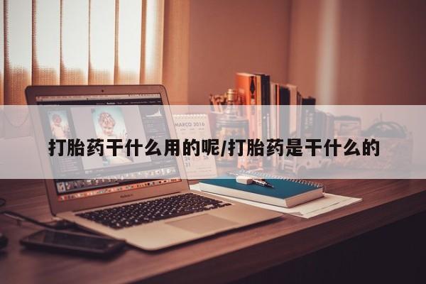 网上购买打胎药联系方式打胎药干什么用的呢/打胎药是干什么的