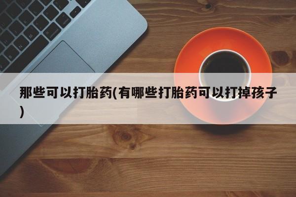 网上购买打胎药联系方式那些可以打胎药(有哪些打胎药可以打掉孩子)