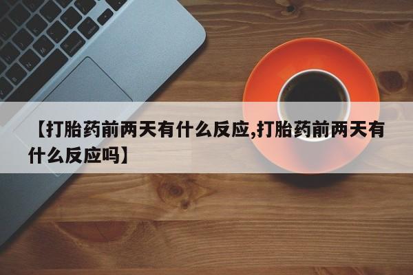 网上购买打胎药联系方式【打胎药前两天有什么反应,打胎药前两天有什么反应吗】