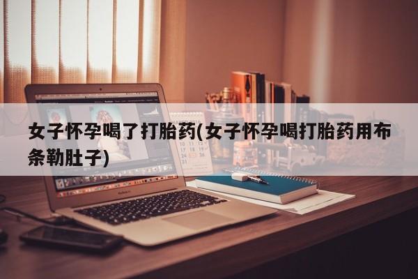 网上购买打胎药联系方式女子怀孕喝了打胎药(女子怀孕喝打胎药用布条勒肚子)