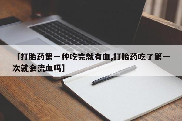 网上购买打胎药联系方式【打胎药第一种吃完就有血,打胎药吃了第一次就会流血吗】