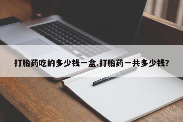 网上购买打胎药联系方式打胎药吃的多少钱一盒.打胎药一共多少钱？