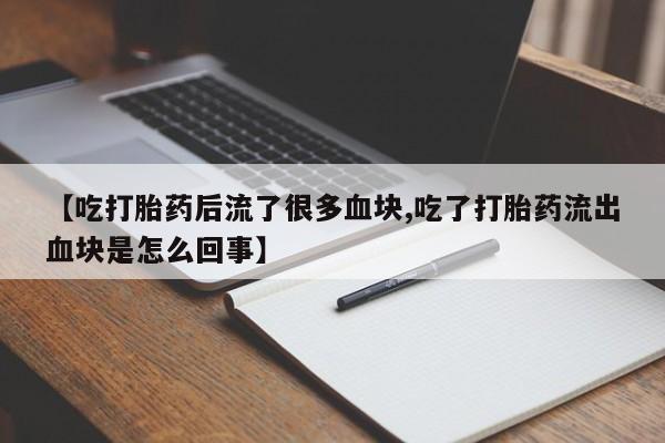 网上购买打胎药联系方式【吃打胎药后流了很多血块,吃了打胎药流出血块是怎么回事】