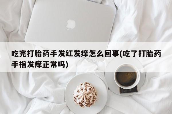 网上购买打胎药联系方式吃完打胎药手发红发痒怎么回事(吃了打胎药手指发痒正常吗)