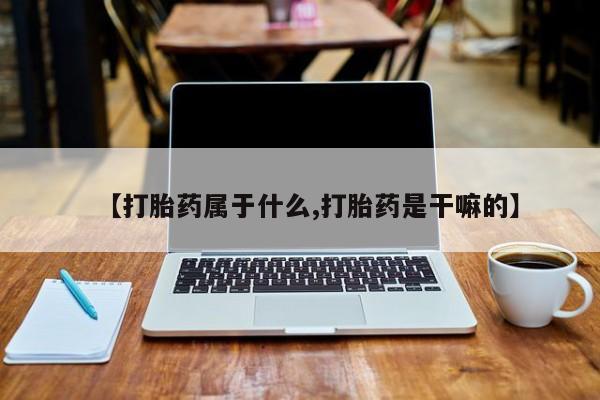 网上购买打胎药联系方式【打胎药属于什么,打胎药是干嘛的】