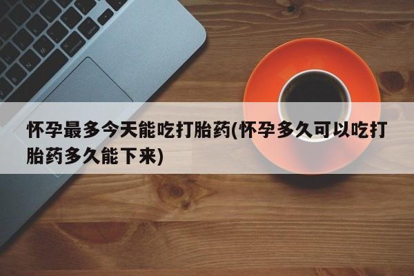 网上购买打胎药联系方式怀孕最多今天能吃打胎药(怀孕多久可以吃打胎药多久能下来)