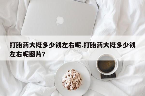 网上购买打胎药联系方式打胎药大概多少钱左右呢.打胎药大概多少钱左右呢图片？
