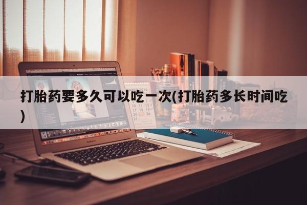 网上购买打胎药联系方式打胎药要多久可以吃一次(打胎药多长时间吃)