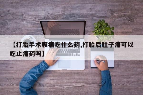 网上购买打胎药联系方式【打胎手术腹痛吃什么药,打胎后肚子痛可以吃止痛药吗】
