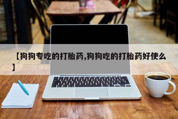 网上购买打胎药联系方式【狗狗专吃的打胎药,狗狗吃的打胎药好使么】