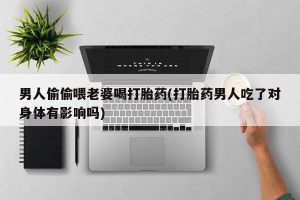网上购买打胎药联系方式男人偷偷喂老婆喝打胎药(打胎药男人吃了对身体有影响吗)