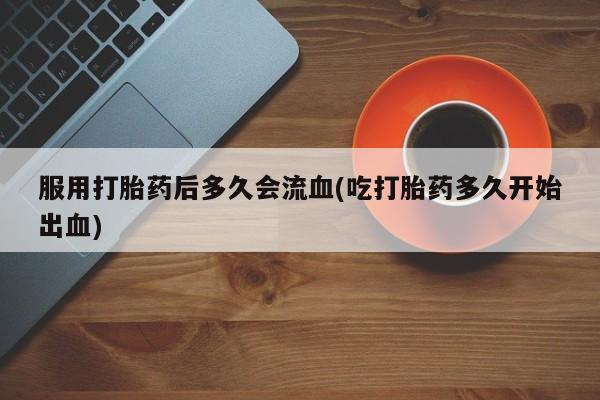 网上购买打胎药联系方式服用打胎药后多久会流血(吃打胎药多久开始出血)