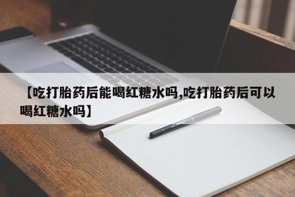 网上购买打胎药联系方式【吃打胎药后能喝红糖水吗,吃打胎药后可以喝红糖水吗】