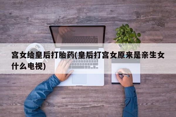 网上购买打胎药联系方式宫女给皇后打胎药(皇后打宫女原来是亲生女什么电视)