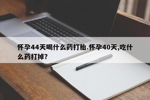 网上购买打胎药联系方式怀孕44天喝什么药打胎.怀孕40天,吃什么药打掉？