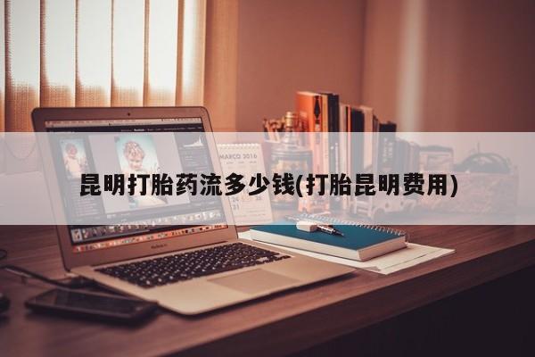 网上购买打胎药联系方式昆明打胎药流多少钱(打胎昆明费用)
