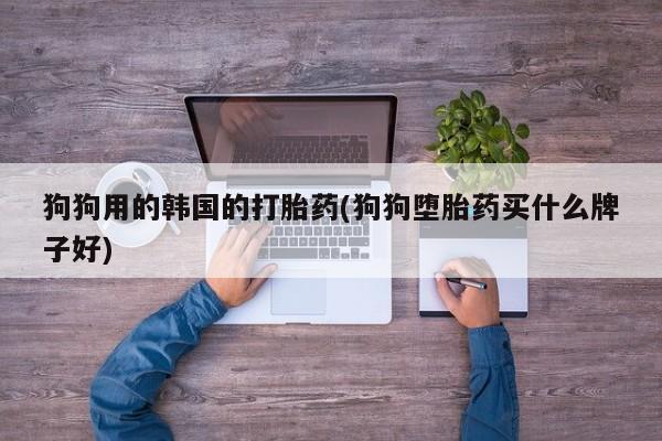 网上购买打胎药联系方式狗狗用的韩国的打胎药(狗狗堕胎药买什么牌子好)